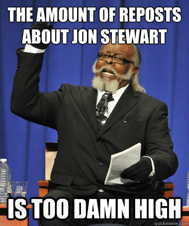 The amount of reposts about jon stewart is too damn high  The Rent Is Too Damn High