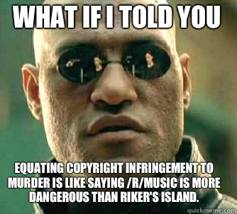 what if i told you equating copyright infringement to murder is like saying /r/music is more dangerous than Riker's Island.  Matrix Morpheus
