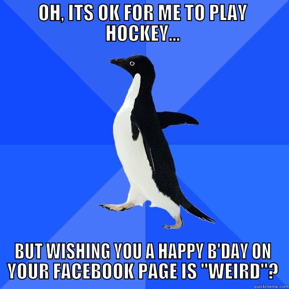OH, ITS OK FOR ME TO PLAY HOCKEY... BUT WISHING YOU A HAPPY B'DAY ON YOUR FACEBOOK PAGE IS 