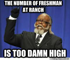 The number of freshman at ranch is too damn high  to damn high
