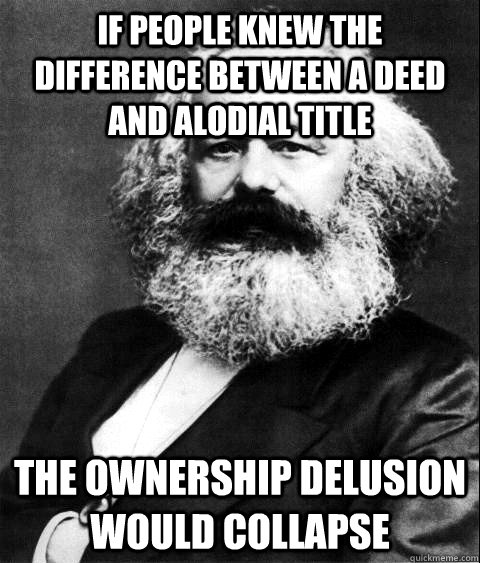 if people knew the difference between a deed and alodial title  the ownership delusion would collapse  KARL MARX