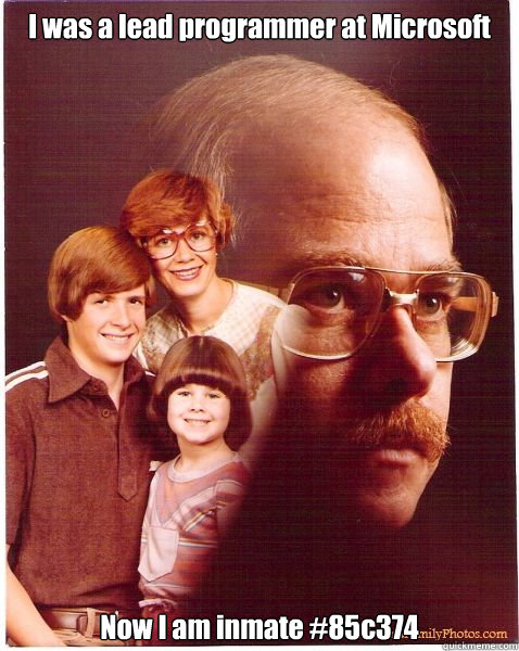 I was a lead programmer at Microsoft Now I am inmate #85c374  Vengeance Dad
