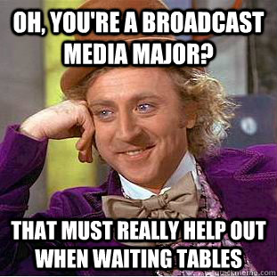 oh, you're a broadcast media major? that must really help out when waiting tables  Creepy Wonka