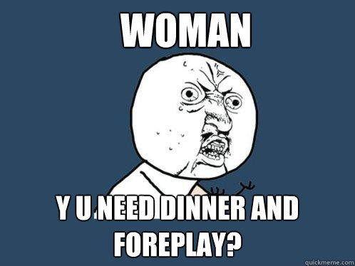 Woman y u need dinner and foreplay? 
  Y U No