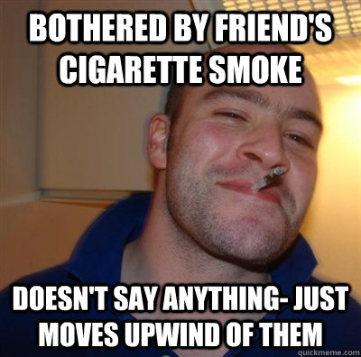 bothered by friend's cigarette smoke doesn't say anything- just moves upwind of them  GGG plays SC