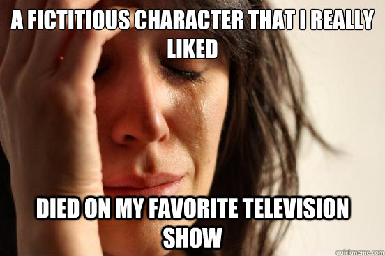 A fictitious character that I really liked died on my favorite television show  First World Problems