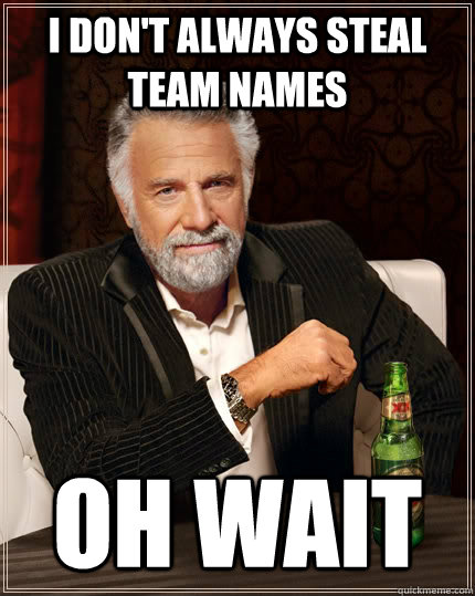 I don't always steal team names Oh wait  The Most Interesting Man In The World