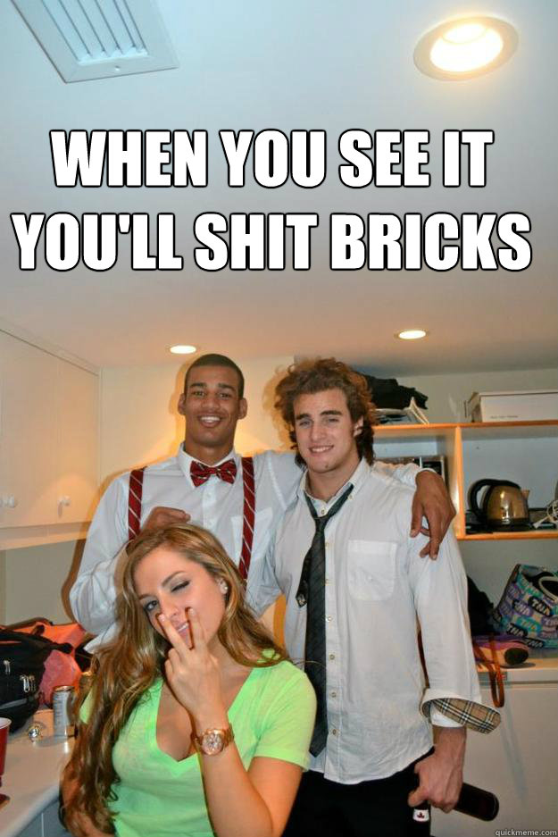 When You see it
you'll shit bricks  Haha Gayyy