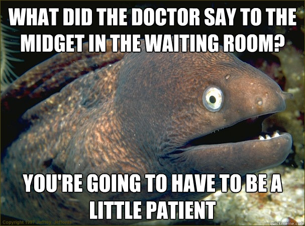 What did the doctor say to the midget in the waiting room? You're going to have to be a little patient  Bad Joke Eel