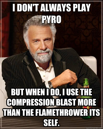 I don't always play pyro But when i do, I use the compression blast more than the flamethrower its self.  The Most Interesting Man In The World