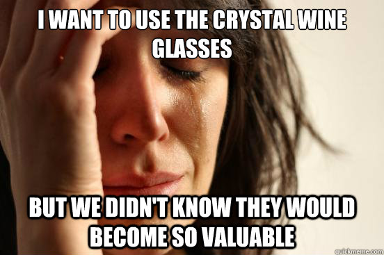 I want to use the crystal wine glasses But we didn't know they would become so valuable - I want to use the crystal wine glasses But we didn't know they would become so valuable  First World Problems