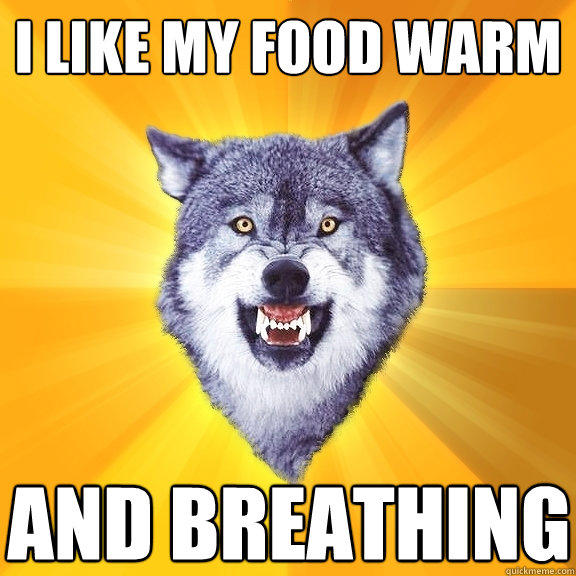 i like my food warm and breathing  