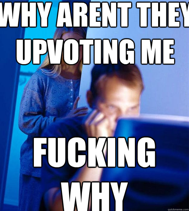 WHY ARENT THEY UPVOTING ME FUCKING
WHY  Redditors Wife