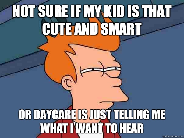 Not sure if my kid is that cute and smart or daycare is just telling me what I want to hear  Futurama Fry