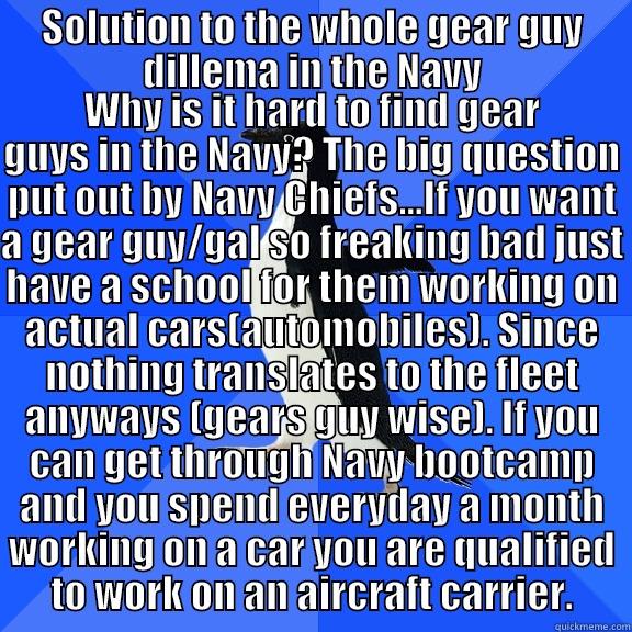 SOLUTION TO THE WHOLE GEAR GUY DILLEMA IN THE NAVY WHY IS IT HARD TO FIND GEAR GUYS IN THE NAVY? THE BIG QUESTION PUT OUT BY NAVY CHIEFS...IF YOU WANT A GEAR GUY/GAL SO FREAKING BAD JUST HAVE A SCHOOL FOR THEM WORKING ON ACTUAL CARS(AUTOMOBILES). SINCE NOTHING TRANSLATES TO THE FLEET ANYWAYS (GEARS GUY WI Socially Awkward Penguin