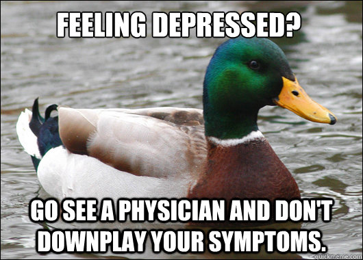 Feeling depressed? Go see a physician and don't downplay your symptoms.  Actual Advice Mallard