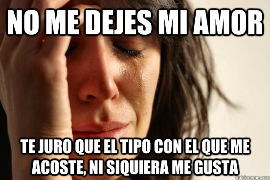 No me dejes mi amor te juro que el tipo con el que me acoste, ni siquiera me gusta  First World Problems
