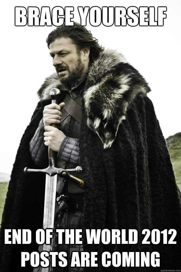 Brace yourself End of the world 2012 posts are coming - Brace yourself End of the world 2012 posts are coming  Winter is coming