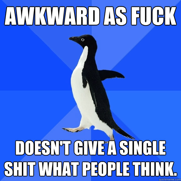 Awkward as fuck Doesn't give a single shit what people think.   Socially Awkward Penguin