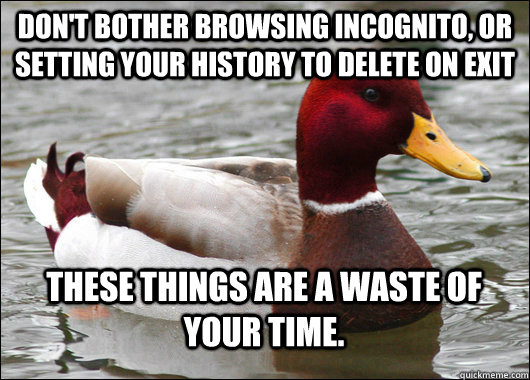 Don't bother browsing incognito, or setting your history to delete on exit These things are a waste of your time.  Malicious Advice Mallard