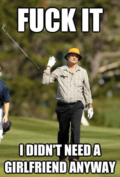 fuck it I didn't need a girlfriend anyway  fuck it bill murray