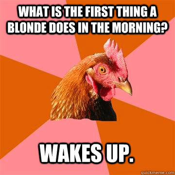 What is the first thing a blonde does in the morning? Wakes up. - What is the first thing a blonde does in the morning? Wakes up.  Anti-Joke Chicken