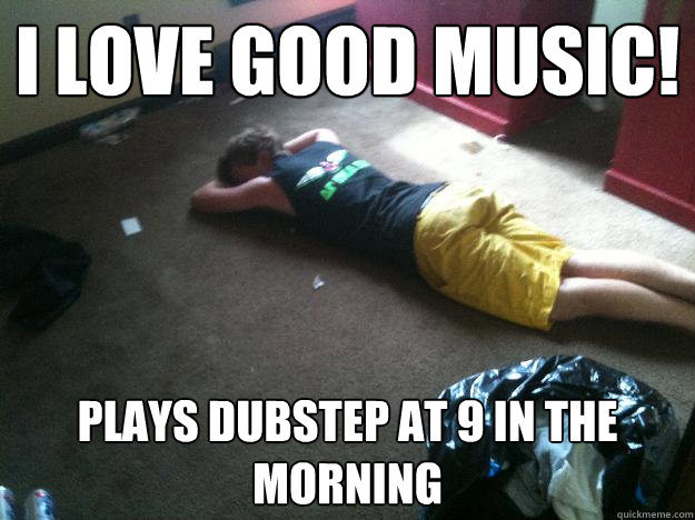 I love good music! Plays Dubstep at 9 in the morning  The BoCo Bro