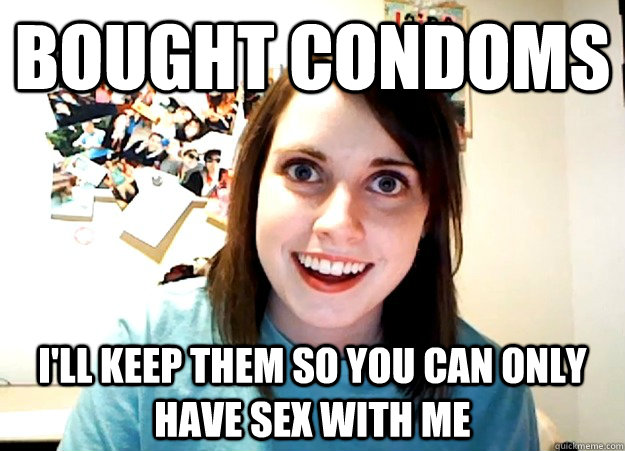 bought condoms i'll keep them so you can only have sex with me  Overly Attached Girlfriend
