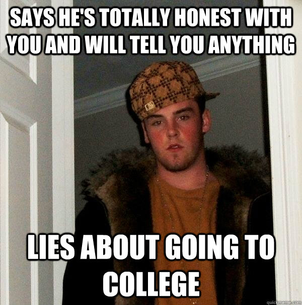 Says he's totally honest with you and will tell you anything LIES ABOUT GOING TO COLLEGE  - Says he's totally honest with you and will tell you anything LIES ABOUT GOING TO COLLEGE   Scumbag Steve