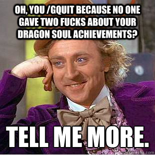 Oh, you /gquit because no one gave two fucks about your Dragon Soul achievements? Tell me more.
  Creepy Wonka