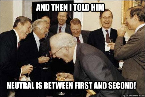 and then I told him neutral is between first and second!  laughing politicians