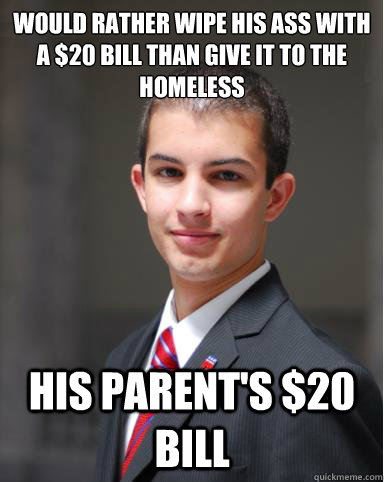 WOULD RATHER WIPE HIS ASS WITH A $20 BILL THAN GIVE IT TO THE HOMELESS HIS PARENT'S $20 BILL  College Conservative