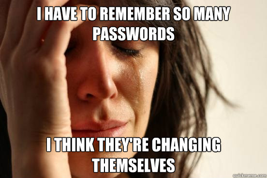 i have to remember so many passwords
 i think they're changing themselves  First World Problems
