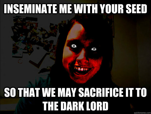 Inseminate me with your seed so that we may sacrifice it to the dark lord - Inseminate me with your seed so that we may sacrifice it to the dark lord  Misc