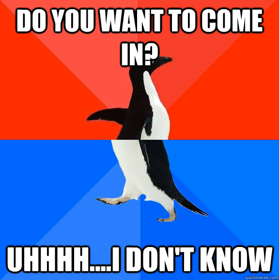 do you want to come in? uhhhh....I don't know  Socially Awesome Awkward Penguin