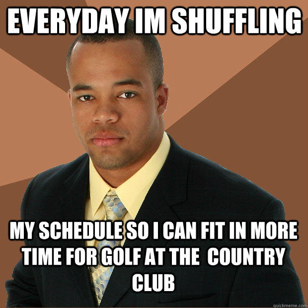 everyday im shuffling my schedule so i can fit in more time for golf at the  country club  