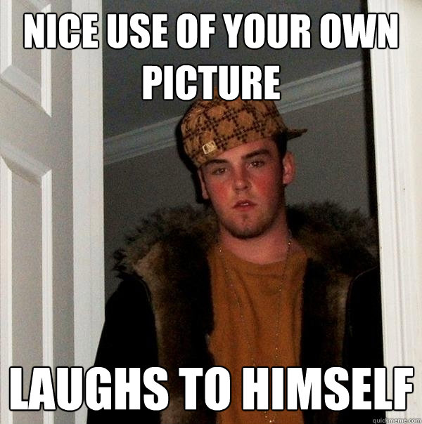 nice use of your own picture Laughs to himself  Scumbag Steve