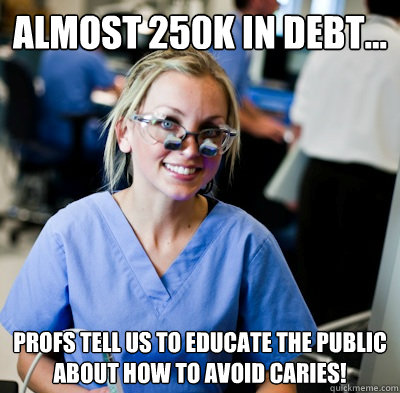 Almost 250k in DEBT... Profs tell us to educate the public about how to avoid caries!  overworked dental student