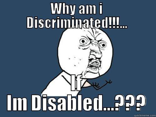 WHY AM I DISCRIMINATED!!!... IF IM DISABLED...??? Y U No