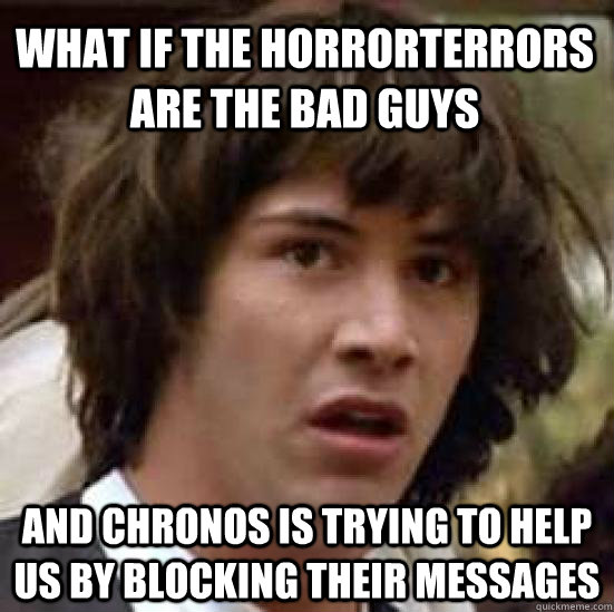 What if the HorrorTerrors are the bad guys and Chronos is trying to help us by blocking their messages - What if the HorrorTerrors are the bad guys and Chronos is trying to help us by blocking their messages  conspiracy keanu