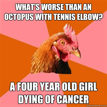 what's worse than an octopus with tennis elbow? a four year old girl dying of cancer   Anti-Joke Chicken