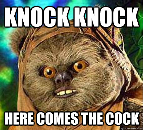 Knock knock here comes the cock - Knock knock here comes the cock  Prepare your anus ewok