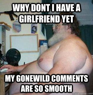 why dont i have a girlfriend yet my gonewild comments are so smooth  Average Redditor