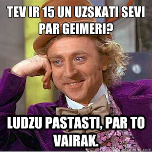 Tev ir 15 un uzskati sevi par geimeri? Ludzu pastasti, par to vairak.  Condescending Wonka