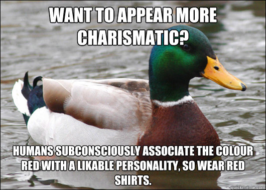 Want to appear more charismatic? humans subconsciously associate the colour red with a likable personality, so wear red shirts.  Actual Advice Mallard
