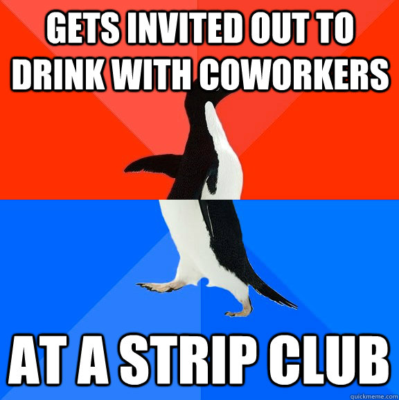 Gets invited out to drink with coworkers At a strip club  Socially Awesome Awkward Penguin