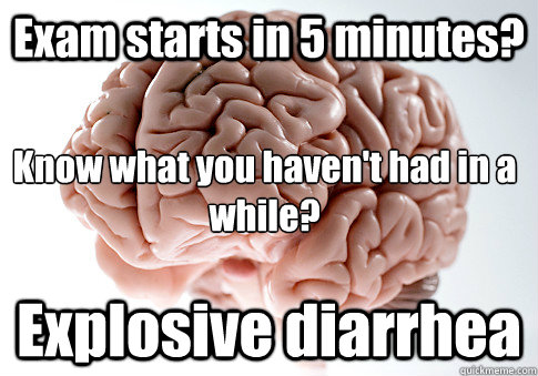 Exam starts in 5 minutes? Explosive diarrhea  Know what you haven't had in a while?  Scumbag Brain
