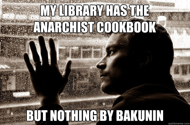 My library has the Anarchist Cookbook But nothing by Bakunin   Over-Educated Problems