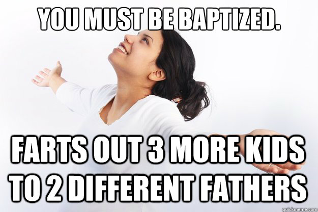 You must be baptized. farts out 3 more kids to 2 different fathers  Contradicting Christian Girl