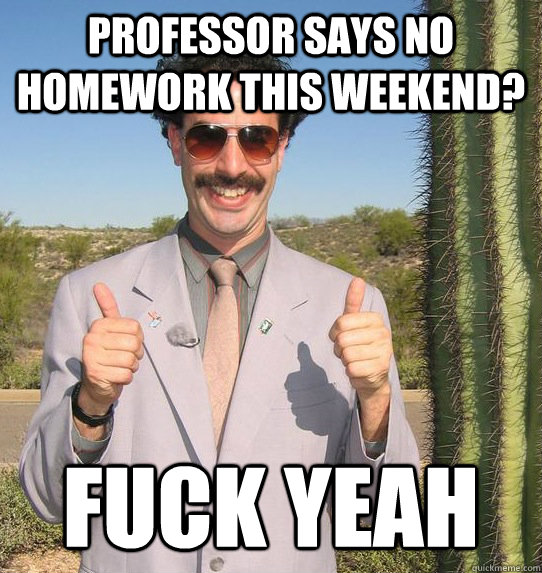 Professor says no homework this weekend? fuck yeah  Upvoting Kazakh